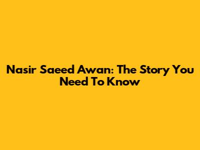 Nasir Saeed Awan: The Story You Need To Know