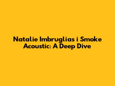 Natalie Imbruglia's "i Smoke" Acoustic: A Deep Dive