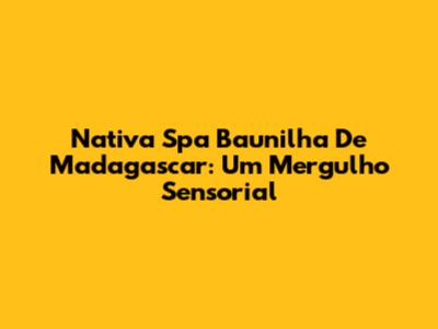 Nativa Spa Baunilha De Madagascar: Um Mergulho Sensorial
