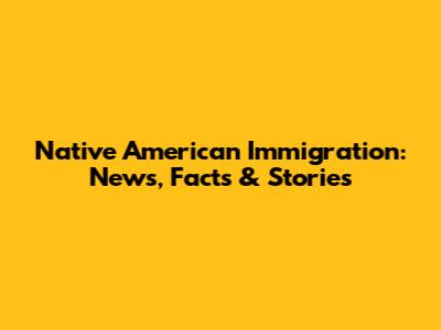 Native American Immigration: News, Facts & Stories