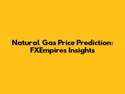 Natural Gas Price Prediction: FXEmpire's Insights