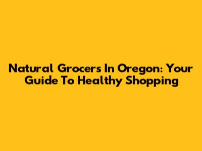 Natural Grocers In Oregon: Your Guide To Healthy Shopping