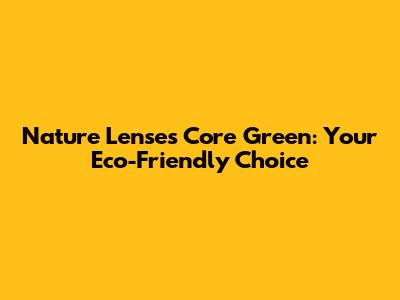 Nature Lenses Core Green: Your Eco-Friendly Choice