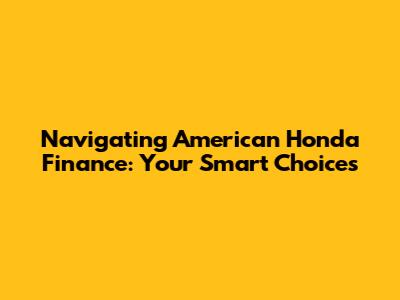 Navigating American Honda Finance: Your Smart Choices