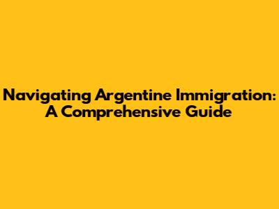 Navigating Argentine Immigration: A Comprehensive Guide