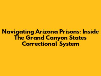 Navigating Arizona Prisons: Inside The Grand Canyon State's Correctional System