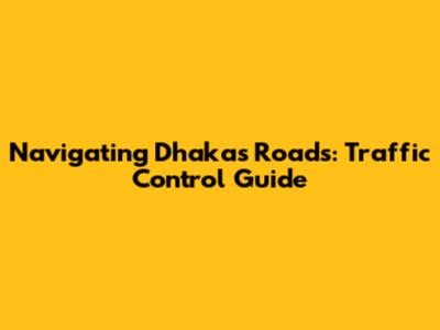 Navigating Dhaka's Roads: Traffic Control Guide