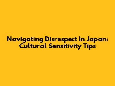 Navigating Disrespect In Japan: Cultural Sensitivity Tips