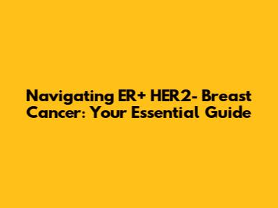 Navigating ER+ HER2- Breast Cancer: Your Essential Guide