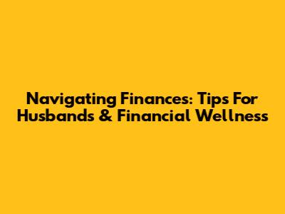 Navigating Finances: Tips For Husbands & Financial Wellness