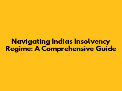 Navigating India's Insolvency Regime: A Comprehensive Guide