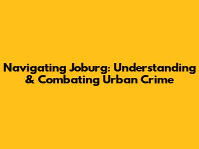 Navigating Joburg: Understanding & Combating Urban Crime