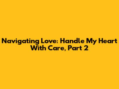 Navigating Love: Handle My Heart With Care, Part 2