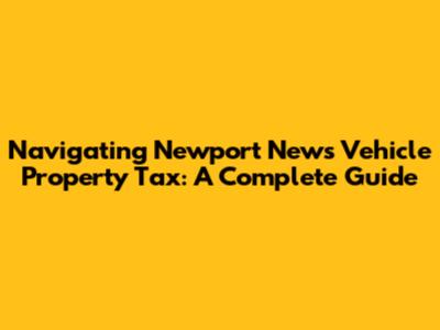 Navigating Newport News Vehicle Property Tax: A Complete Guide