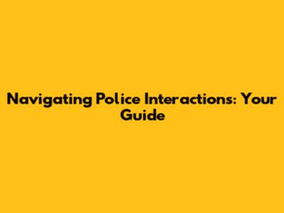 Navigating Police Interactions: Your Guide