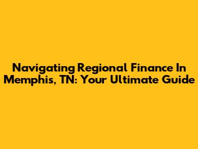 Navigating Regional Finance In Memphis, TN: Your Ultimate Guide