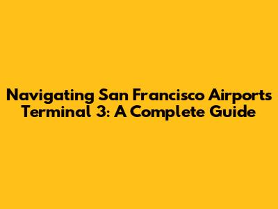 Navigating San Francisco Airport's Terminal 3: A Complete Guide