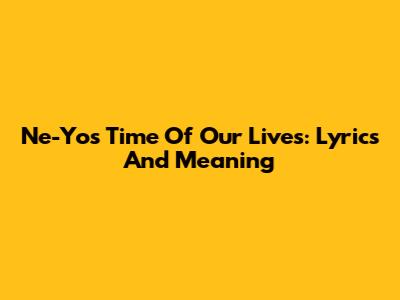 Ne-Yo's Time Of Our Lives: Lyrics And Meaning