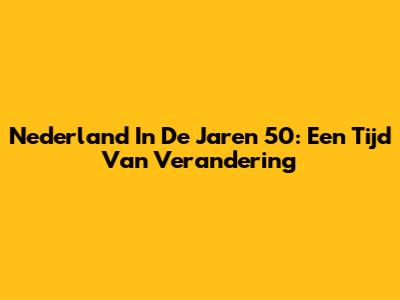 Nederland In De Jaren 50: Een Tijd Van Verandering