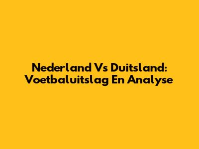 Nederland Vs Duitsland: Voetbaluitslag En Analyse