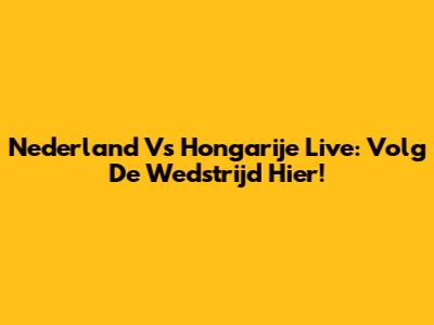 Nederland Vs Hongarije Live: Volg De Wedstrijd Hier!