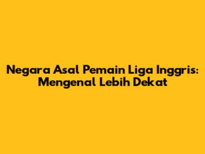 Negara Asal Pemain Liga Inggris: Mengenal Lebih Dekat