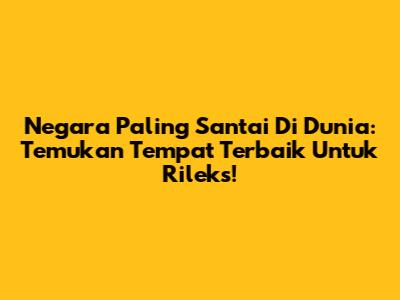 Negara Paling Santai Di Dunia: Temukan Tempat Terbaik Untuk Rileks!