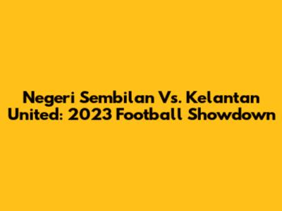 Negeri Sembilan Vs. Kelantan United: 2023 Football Showdown
