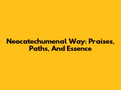 Neocatechumenal Way: Praises, Paths, And Essence