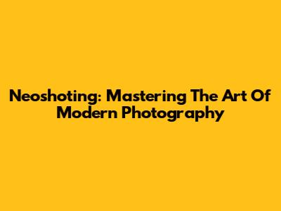 Neoshoting: Mastering The Art Of Modern Photography