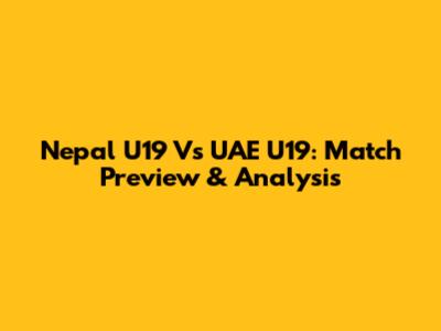 Nepal U19 Vs UAE U19: Match Preview & Analysis