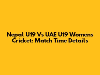 Nepal U19 Vs UAE U19 Women's Cricket: Match Time Details