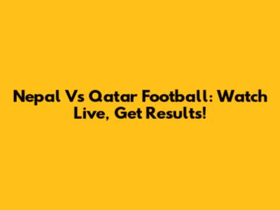 Nepal Vs Qatar Football: Watch Live, Get Results!