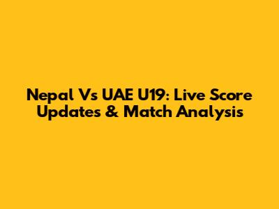 Nepal Vs UAE U19: Live Score Updates & Match Analysis