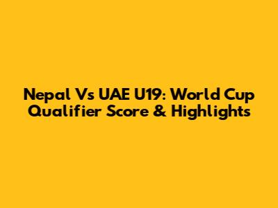 Nepal Vs UAE U19: World Cup Qualifier Score & Highlights