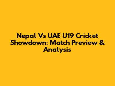 Nepal Vs UAE U19 Cricket Showdown: Match Preview & Analysis