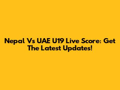 Nepal Vs UAE U19 Live Score: Get The Latest Updates!