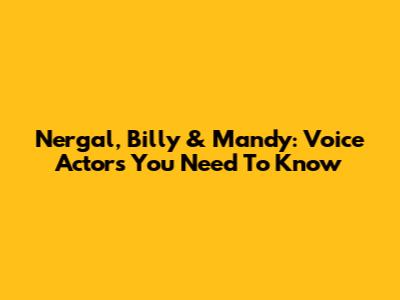 Nergal, Billy & Mandy: Voice Actors You Need To Know