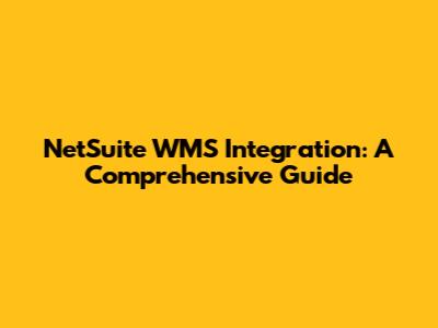 NetSuite WMS Integration: A Comprehensive Guide