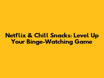 Netflix & Chill Snacks: Level Up Your Binge-Watching Game