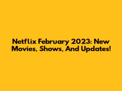 Netflix February 2023: New Movies, Shows, And Updates!