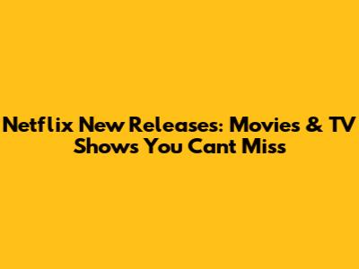 Netflix New Releases: Movies & TV Shows You Can't Miss