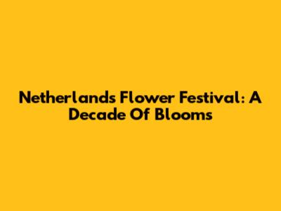 Netherlands Flower Festival: A Decade Of Blooms