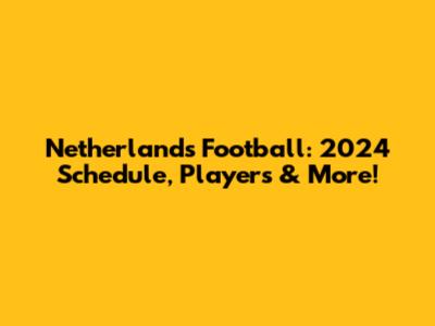 Netherlands Football: 2024 Schedule, Players & More!