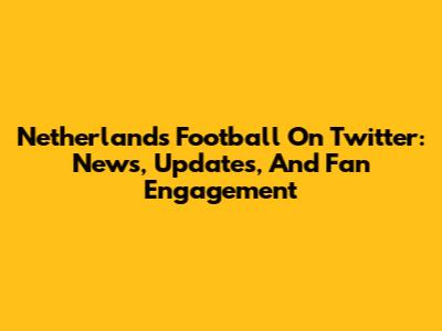 Netherlands Football On Twitter: News, Updates, And Fan Engagement
