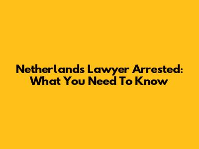 Netherlands Lawyer Arrested: What You Need To Know