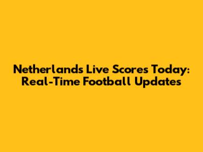 Netherlands Live Scores Today: Real-Time Football Updates