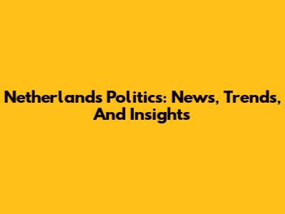 Netherlands Politics: News, Trends, And Insights