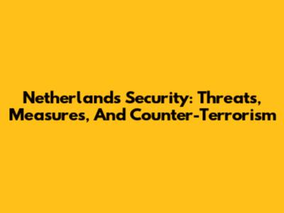 Netherlands Security: Threats, Measures, And Counter-Terrorism