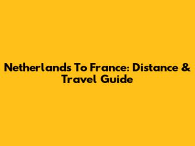 Netherlands To France: Distance & Travel Guide